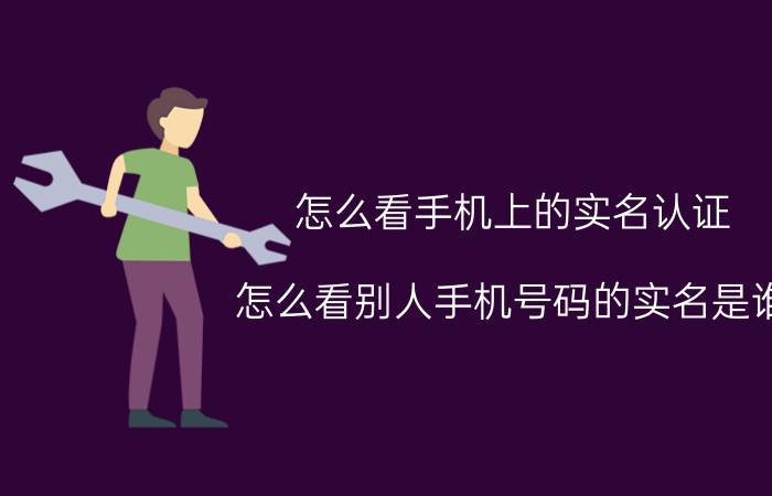 怎么看手机上的实名认证 怎么看别人手机号码的实名是谁？